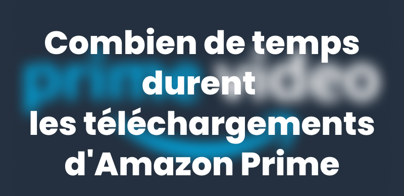 Combien de temps durent les téléchargements d'Amazon Prime